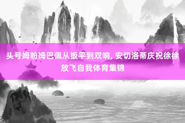 头号姆粉姆巴佩从扳平到双响, 安切洛蒂庆祝徐徐放飞自我体育集锦