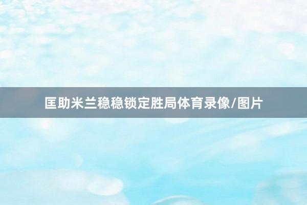 匡助米兰稳稳锁定胜局体育录像/图片