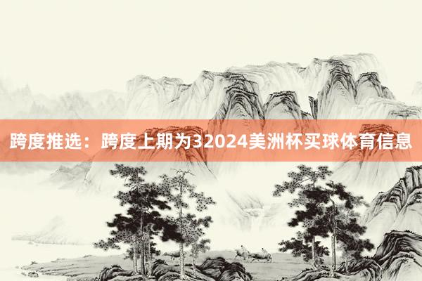 跨度推选：跨度上期为32024美洲杯买球体育信息