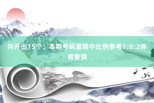 共开出15个；　　本期号码复隔中比例参考1:0:2体育集锦