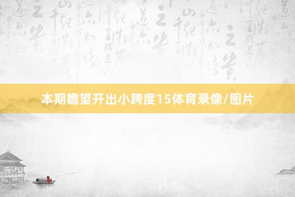 本期瞻望开出小跨度15体育录像/图片