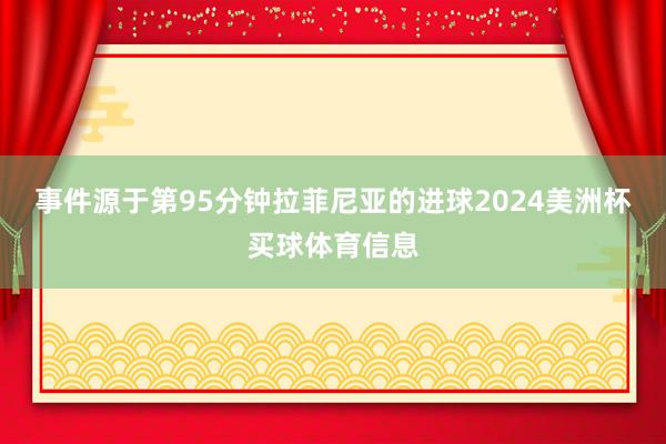 事件源于第95分钟拉菲尼亚的进球2024美洲杯买球体育信息