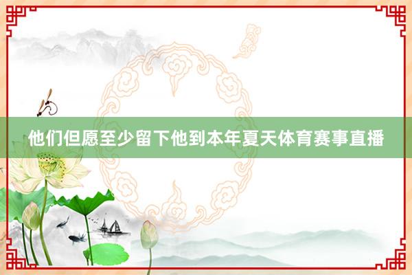 他们但愿至少留下他到本年夏天体育赛事直播
