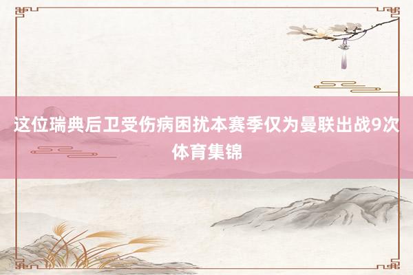 这位瑞典后卫受伤病困扰本赛季仅为曼联出战9次体育集锦