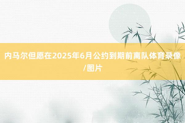 内马尔但愿在2025年6月公约到期前离队体育录像/图片