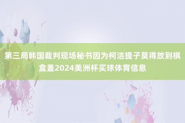 第三局韩国裁判现场秘书因为柯洁提子莫得放到棋盒盖2024美洲杯买球体育信息