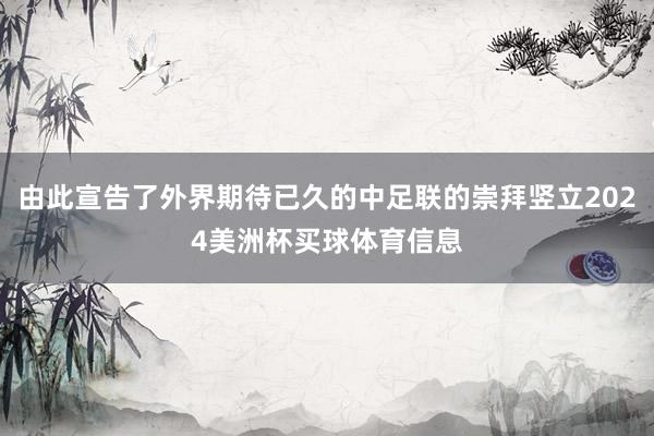 由此宣告了外界期待已久的中足联的崇拜竖立2024美洲杯买球体育信息