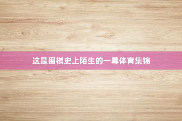 这是围棋史上陌生的一幕体育集锦