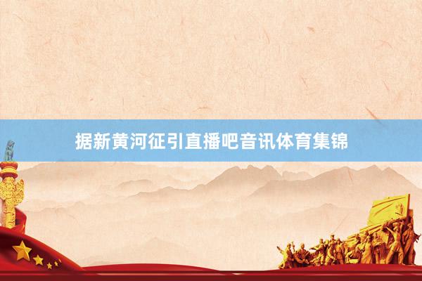 据新黄河征引直播吧音讯体育集锦