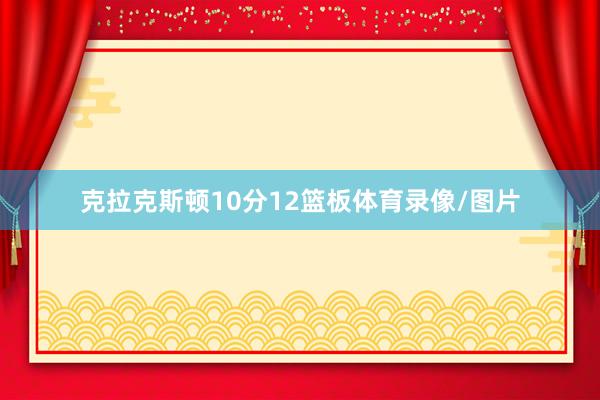克拉克斯顿10分12篮板体育录像/图片