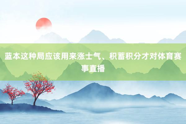 蓝本这种局应该用来涨士气、积蓄积分才对体育赛事直播