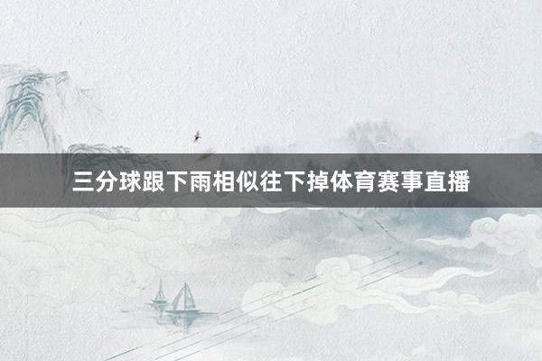 三分球跟下雨相似往下掉体育赛事直播