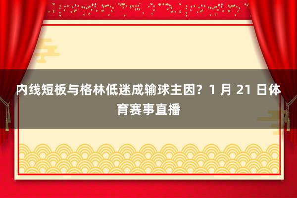内线短板与格林低迷成输球主因？1 月 21 日体育赛事直播