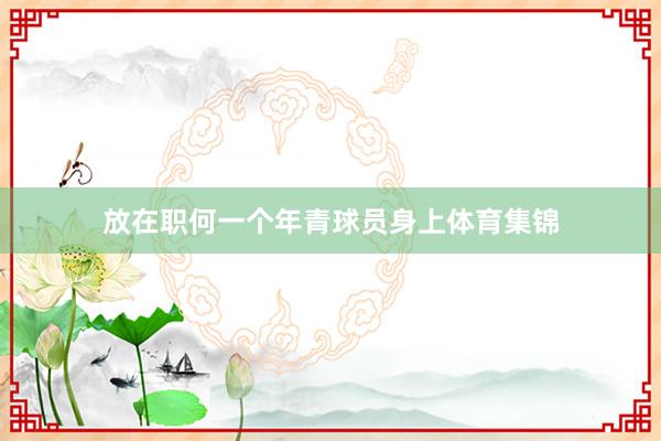 放在职何一个年青球员身上体育集锦