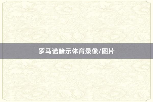 罗马诺暗示体育录像/图片