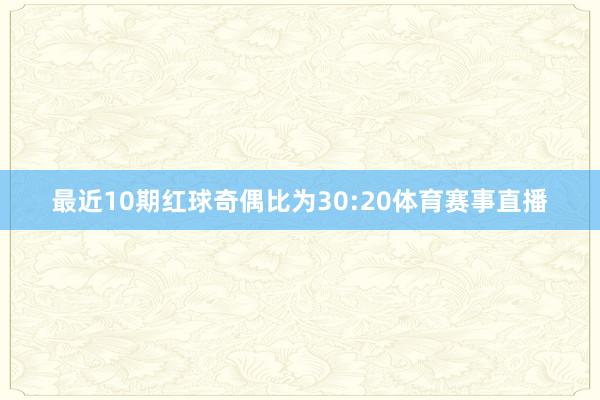 最近10期红球奇偶比为30:20体育赛事直播