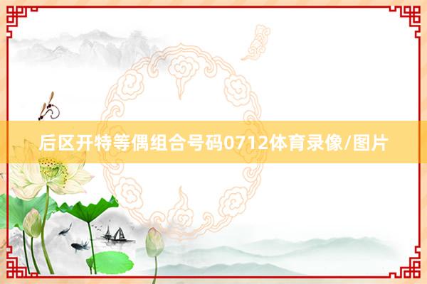 后区开特等偶组合号码0712体育录像/图片