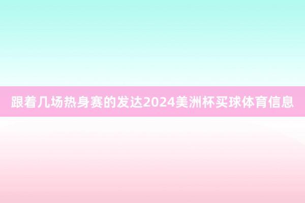 跟着几场热身赛的发达2024美洲杯买球体育信息
