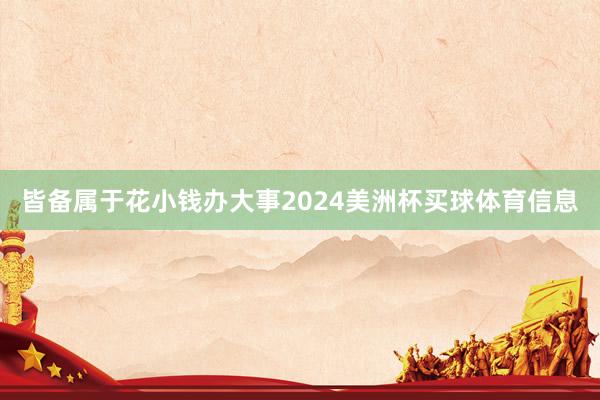 皆备属于花小钱办大事2024美洲杯买球体育信息
