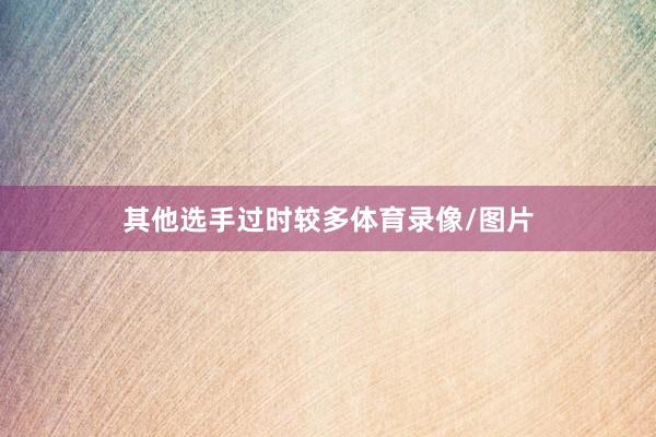 其他选手过时较多体育录像/图片