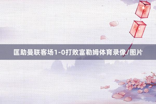 匡助曼联客场1-0打败富勒姆体育录像/图片