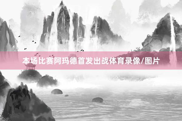 本场比赛阿玛德首发出战体育录像/图片