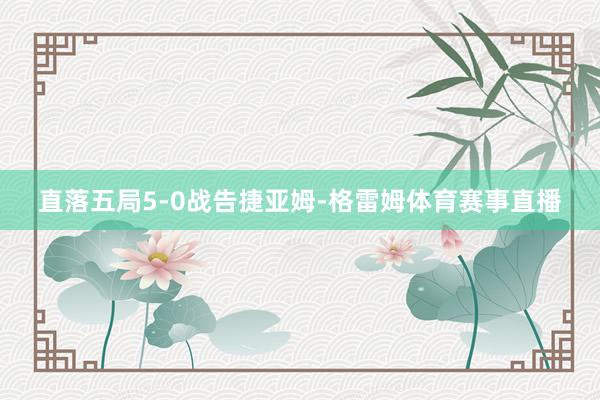 直落五局5-0战告捷亚姆-格雷姆体育赛事直播