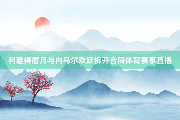 利雅得眉月与内马尔欢跃拆开合同体育赛事直播
