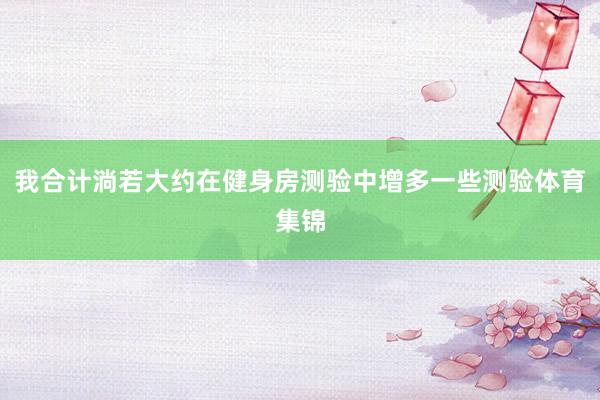 我合计淌若大约在健身房测验中增多一些测验体育集锦