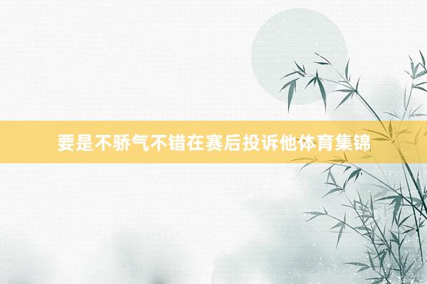 要是不骄气不错在赛后投诉他体育集锦