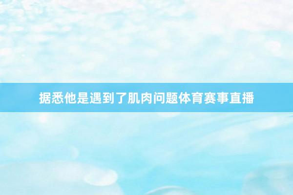 据悉他是遇到了肌肉问题体育赛事直播