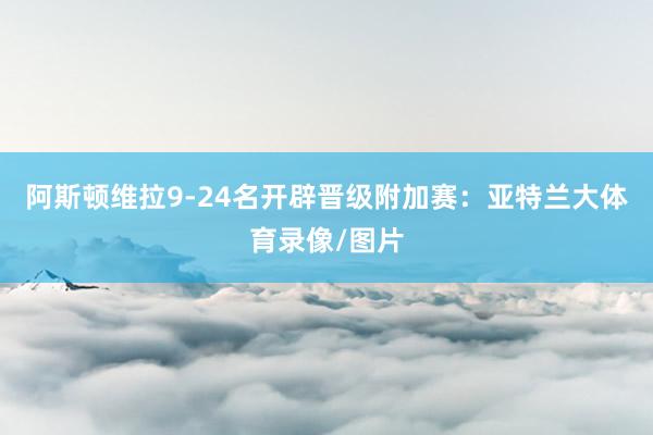 阿斯顿维拉9-24名开辟晋级附加赛：亚特兰大体育录像/图片