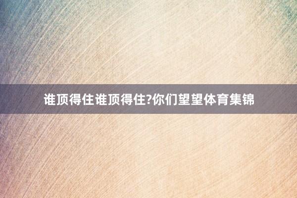 谁顶得住谁顶得住?你们望望体育集锦