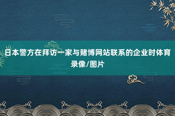 日本警方在拜访一家与赌博网站联系的企业时体育录像/图片