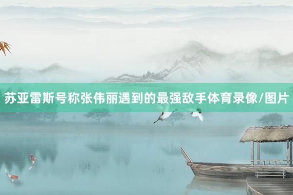 苏亚雷斯号称张伟丽遇到的最强敌手体育录像/图片