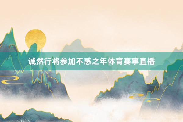 诚然行将参加不惑之年体育赛事直播
