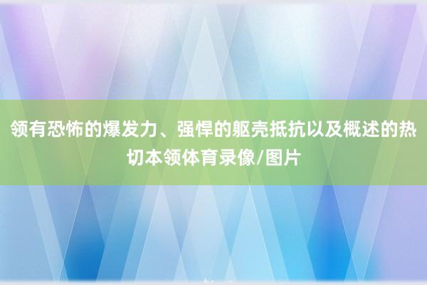 领有恐怖的爆发力、强悍的躯壳抵抗以及概述的热切本领体育录像/图片