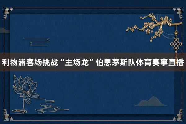 利物浦客场挑战“主场龙”伯恩茅斯队体育赛事直播