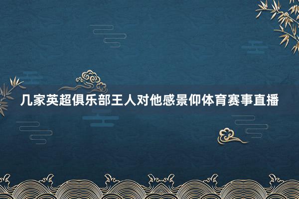 几家英超俱乐部王人对他感景仰体育赛事直播