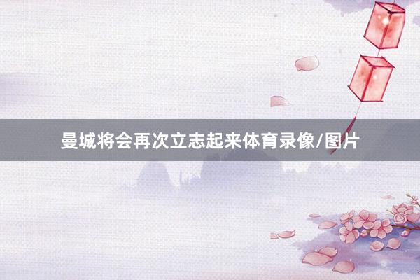曼城将会再次立志起来体育录像/图片