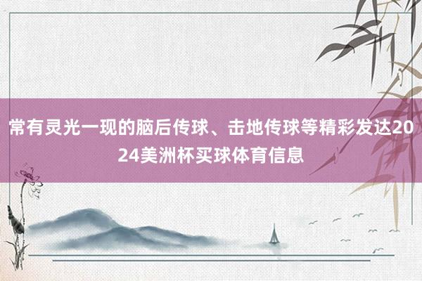常有灵光一现的脑后传球、击地传球等精彩发达2024美洲杯买球体育信息