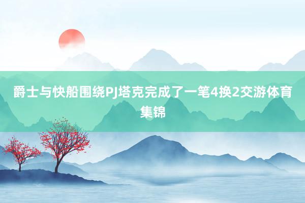 爵士与快船围绕PJ塔克完成了一笔4换2交游体育集锦