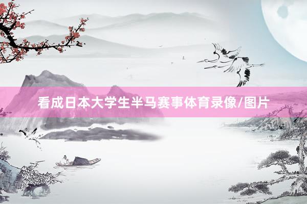 看成日本大学生半马赛事体育录像/图片