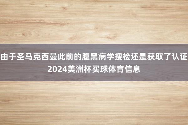 由于圣马克西曼此前的腹黑病学搜检还是获取了认证2024美洲杯买球体育信息