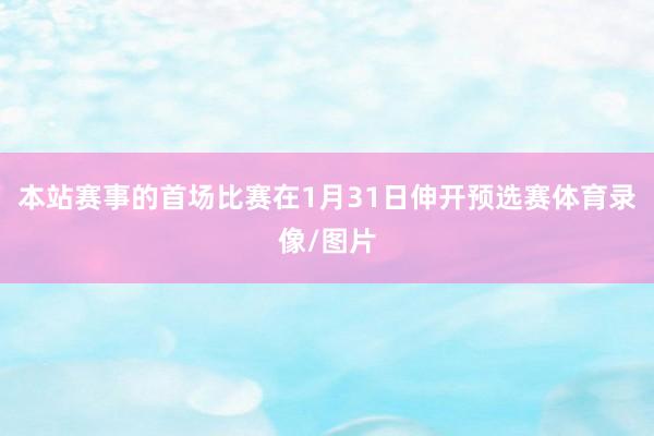 本站赛事的首场比赛在1月31日伸开预选赛体育录像/图片