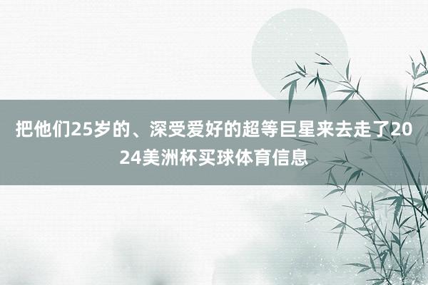 把他们25岁的、深受爱好的超等巨星来去走了2024美洲杯买球体育信息