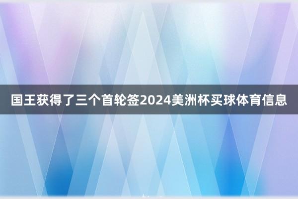 国王获得了三个首轮签2024美洲杯买球体育信息