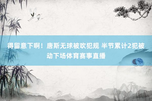 得留意下啊！唐斯无球被吹犯规 半节累计2犯被动下场体育赛事直播