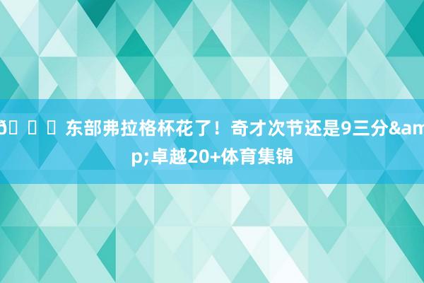 😅东部弗拉格杯花了！奇才次节还是9三分&卓越20+体育集锦
