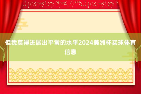 但我莫得进展出平常的水平2024美洲杯买球体育信息